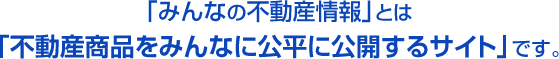 「みんなの不動産情報」とは「不動産商品をみんなに公平に公開するサイト」です。